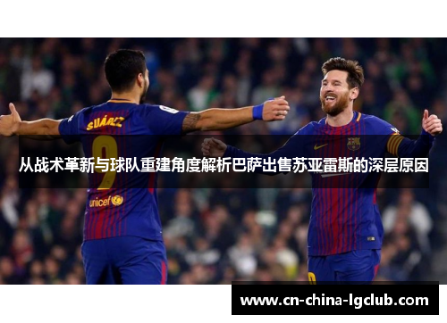 从战术革新与球队重建角度解析巴萨出售苏亚雷斯的深层原因