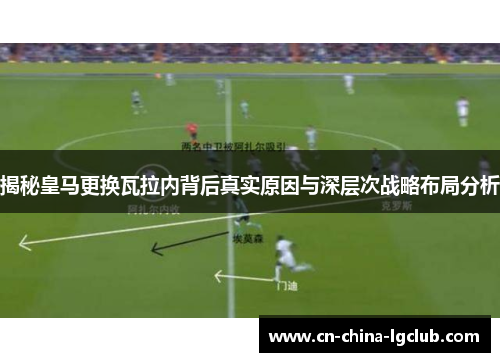 揭秘皇马更换瓦拉内背后真实原因与深层次战略布局分析