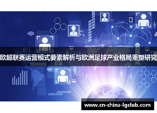 欧超联赛运营模式要素解析与欧洲足球产业格局重塑研究 欧超联赛运营模式要素解析与欧洲足球产业格局重塑研究