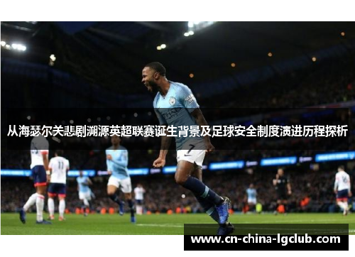 从海瑟尔关悲剧溯源英超联赛诞生背景及足球安全制度演进历程探析 从海瑟尔关悲剧溯源英超联赛诞生背景及足球安全制度演进历程探析