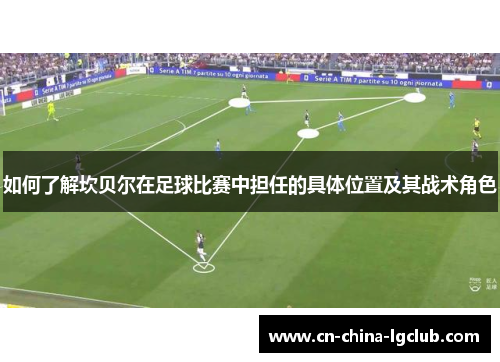 如何了解坎贝尔在足球比赛中担任的具体位置及其战术角色 如何了解坎贝尔在足球比赛中担任的具体位置及其战术角色