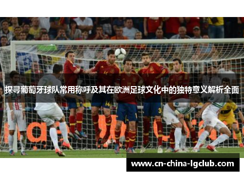 探寻葡萄牙球队常用称呼及其在欧洲足球文化中的独特意义解析全面