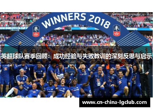 英超球队赛季回顾:成功经验与失败教训的深刻反思与启示 英超球队赛季回顾:成功经验与失败教训的深刻反思与启示