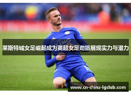 莱斯特城女足崛起成为英超女足劲旅展现实力与潜力 莱斯特城女足崛起成为英超女足劲旅展现实力与潜力