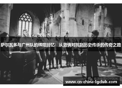 萨尔瓦多与广州队的辉煌回忆:从激情对抗到历史传承的传奇之路 萨尔瓦多与广州队的辉煌回忆:从激情对抗到历史传承的传奇之路