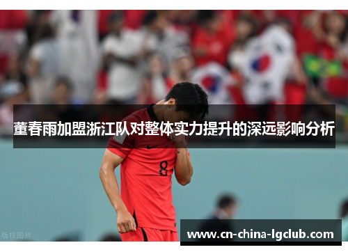 董春雨加盟浙江队对整体实力提升的深远影响分析 董春雨加盟浙江队对整体实力提升的深远影响分析