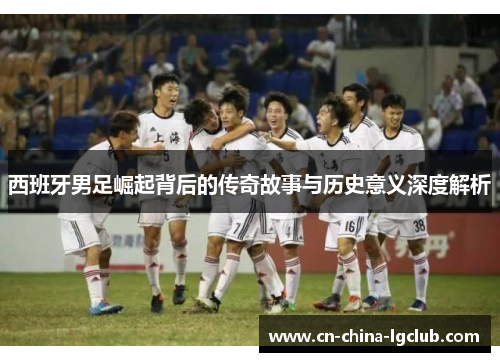 西班牙男足崛起背后的传奇故事与历史意义深度解析