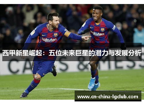 西甲新星崛起：五位未来巨星的潜力与发展分析