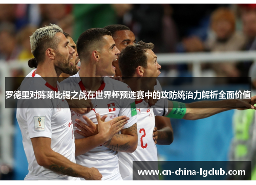 罗德里对阵莱比锡之战在世界杯预选赛中的攻防统治力解析全面价值