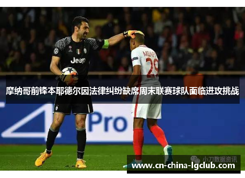 摩纳哥前锋本耶德尔因法律纠纷缺席周末联赛球队面临进攻挑战