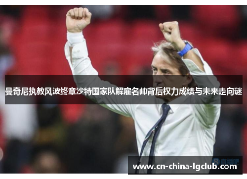 曼奇尼执教风波终章沙特国家队解雇名帅背后权力成绩与未来走向谜