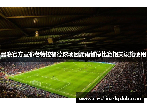 曼联官方宣布老特拉福德球场因漏雨暂停比赛相关设施使用