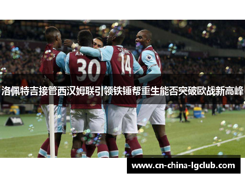 洛佩特吉接管西汉姆联引领铁锤帮重生能否突破欧战新高峰