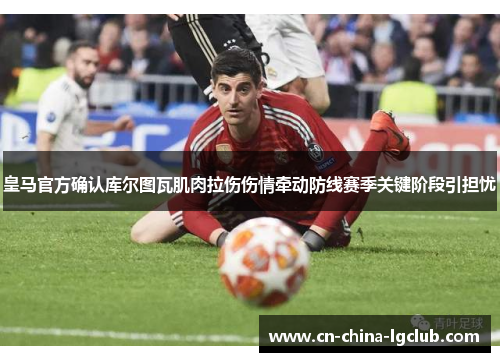 皇马官方确认库尔图瓦肌肉拉伤伤情牵动防线赛季关键阶段引担忧