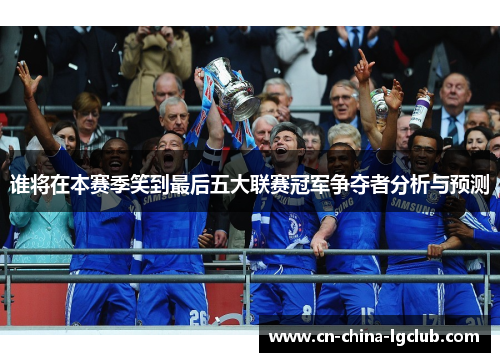 谁将在本赛季笑到最后五大联赛冠军争夺者分析与预测